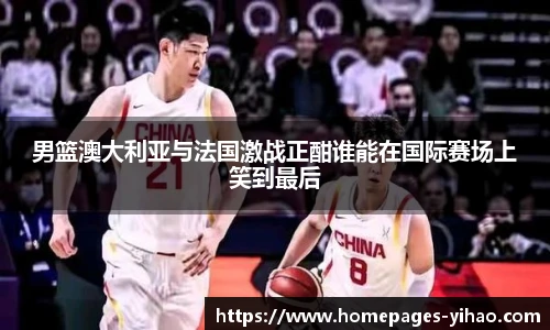 男篮澳大利亚与法国激战正酣谁能在国际赛场上笑到最后